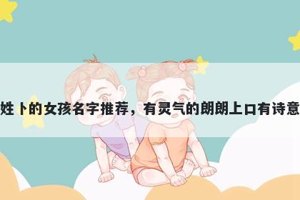 姓卜的女孩名字推荐，有灵气的朗朗上口有诗意