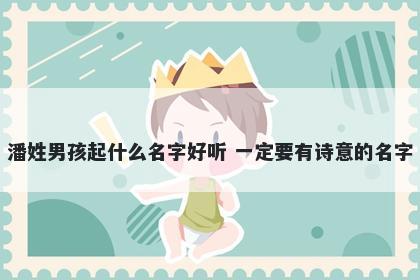 潘姓男孩起什么名字好听 一定要有诗意的名字