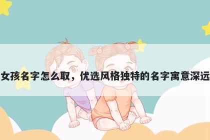 姓白的女孩名字怎么取，优选风格独特的名字寓意深远又好听