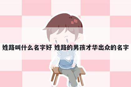 姓路叫什么名字好 姓路的男孩才华出众的名字