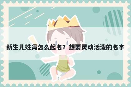 新生儿姓冯怎么起名？想要灵动活泼的名字