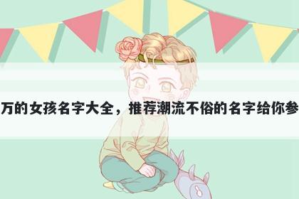 姓万的女孩名字大全，推荐潮流不俗的名字给你参考