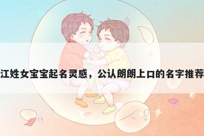 江姓女宝宝起名灵感，公认朗朗上口的名字推荐