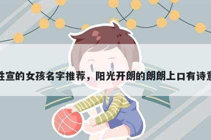 姓宣的女孩名字推荐，阳光开朗的朗朗上口有诗意