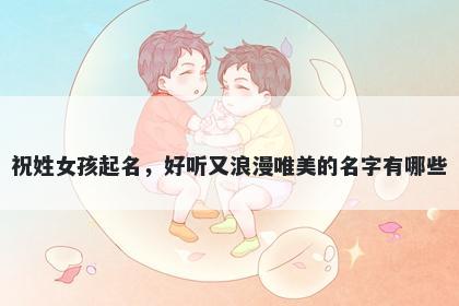 祝姓女孩起名，好听又浪漫唯美的名字有哪些