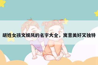 胡姓女孩文娱风的名字大全，寓意美好又独特