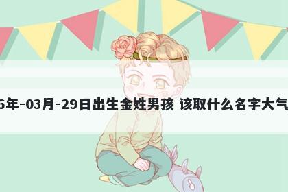 2026年-03月-29日出生金姓男孩 该取什么名字大气文雅