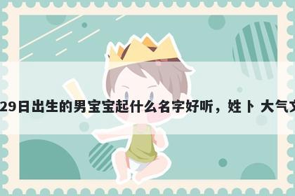2026年-03月-29日出生的男宝宝起什么名字好听，姓卜 大气文雅的名字推荐