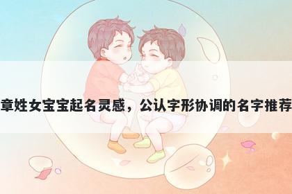 章姓女宝宝起名灵感，公认字形协调的名字推荐