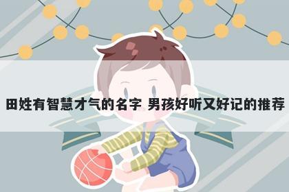 田姓有智慧才气的名字 男孩好听又好记的推荐