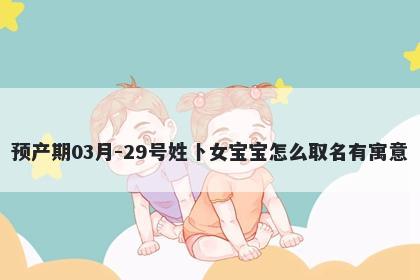 预产期03月-29号姓卜女宝宝怎么取名有寓意