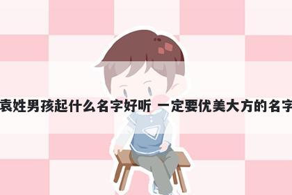 袁姓男孩起什么名字好听 一定要优美大方的名字