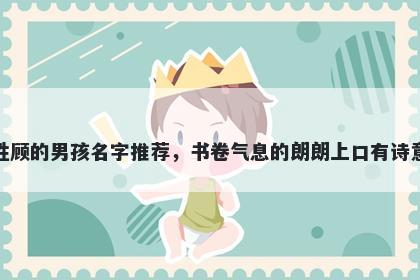 姓顾的男孩名字推荐，书卷气息的朗朗上口有诗意