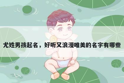 尤姓男孩起名，好听又浪漫唯美的名字有哪些