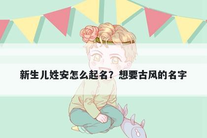 新生儿姓安怎么起名？想要古风的名字