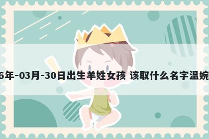 2026年-03月-30日出生羊姓女孩 该取什么名字温婉动人
