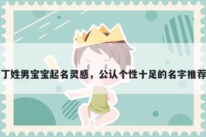 丁姓男宝宝起名灵感，公认个性十足的名字推荐