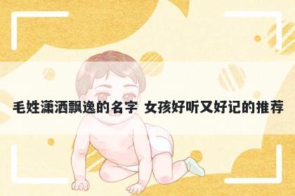 毛姓潇洒飘逸的名字 女孩好听又好记的推荐