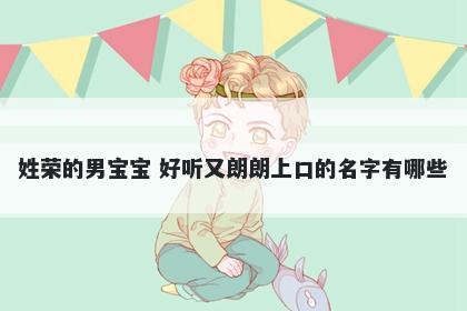 姓荣的男宝宝 好听又朗朗上口的名字有哪些