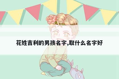 花姓吉利的男孩名字,取什么名字好