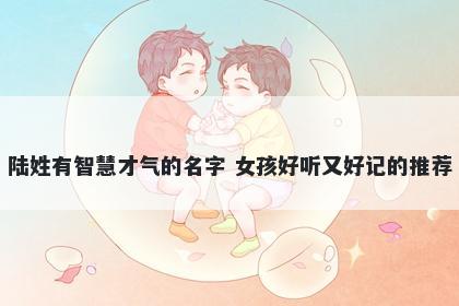 陆姓有智慧才气的名字 女孩好听又好记的推荐