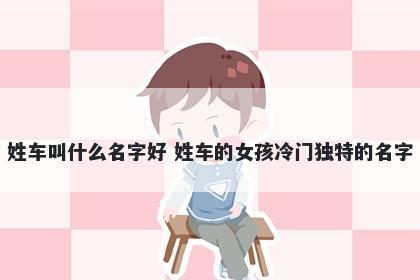 姓车叫什么名字好 姓车的女孩冷门独特的名字