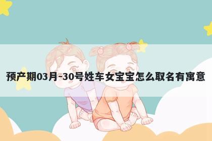 预产期03月-30号姓车女宝宝怎么取名有寓意