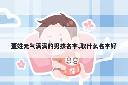 董姓元气满满的男孩名字,取什么名字好