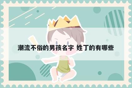 潮流不俗的男孩名字 姓丁的有哪些