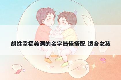 胡姓幸福美满的名字最佳搭配 适合女孩