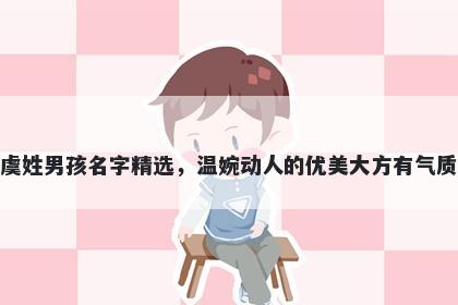 虞姓男孩名字精选，温婉动人的优美大方有气质