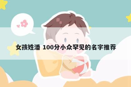 女孩姓潘 100分小众罕见的名字推荐