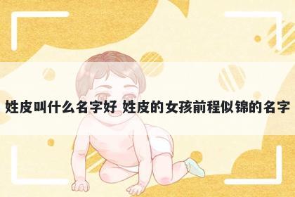 姓皮叫什么名字好 姓皮的女孩前程似锦的名字