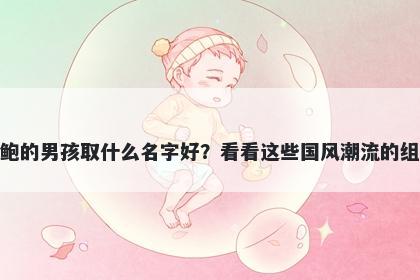 姓鲍的男孩取什么名字好？看看这些国风潮流的组合