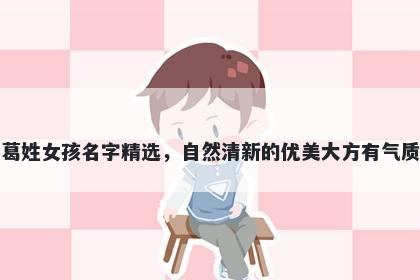 葛姓女孩名字精选，自然清新的优美大方有气质
