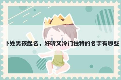 卜姓男孩起名，好听又冷门独特的名字有哪些