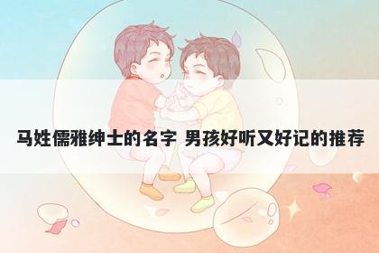马姓儒雅绅士的名字 男孩好听又好记的推荐