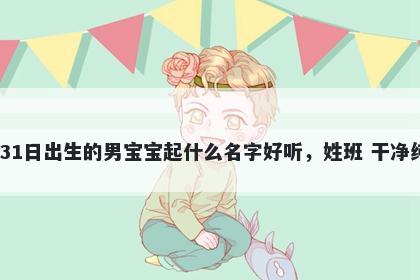 2026年-03月-31日出生的男宝宝起什么名字好听，姓班 干净纯粹的名字推荐