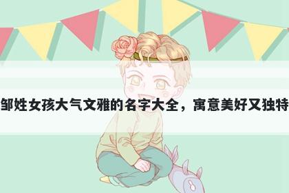 邹姓女孩大气文雅的名字大全，寓意美好又独特