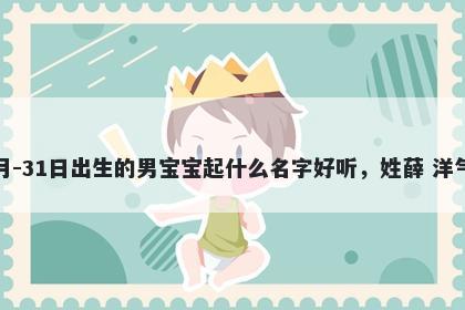 2026年-03月-31日出生的男宝宝起什么名字好听，姓薛 洋气的名字推荐