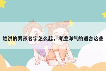 姓洪的男孩名字怎么起，考虑洋气的适合这些