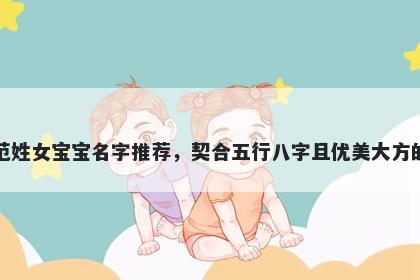 范姓女宝宝名字推荐，契合五行八字且优美大方的