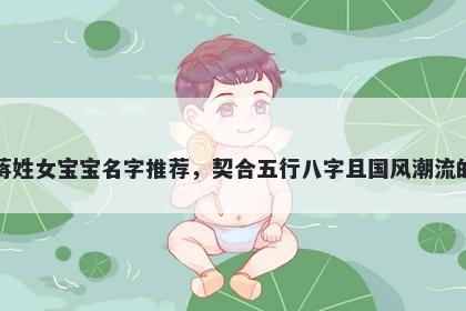 蒋姓女宝宝名字推荐，契合五行八字且国风潮流的