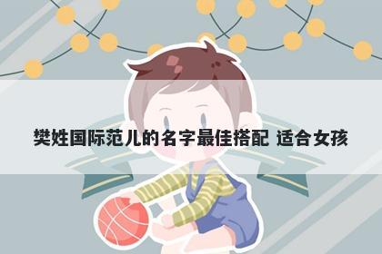 樊姓国际范儿的名字最佳搭配 适合女孩
