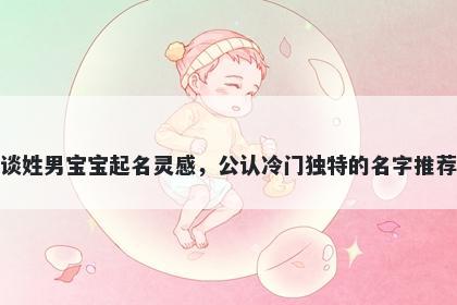 谈姓男宝宝起名灵感，公认冷门独特的名字推荐