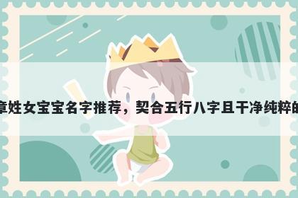 章姓女宝宝名字推荐，契合五行八字且干净纯粹的