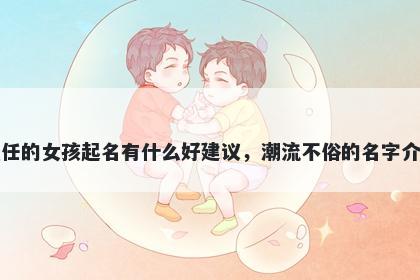 姓任的女孩起名有什么好建议，潮流不俗的名字介绍