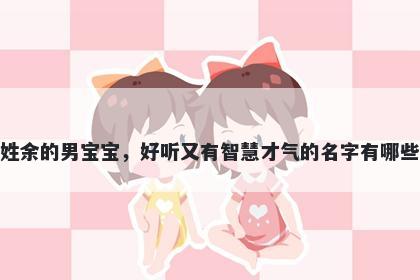姓余的男宝宝，好听又有智慧才气的名字有哪些