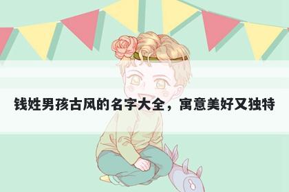 钱姓男孩古风的名字大全，寓意美好又独特