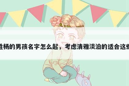 姓杨的男孩名字怎么起,考虑清雅淡泊的适合这些